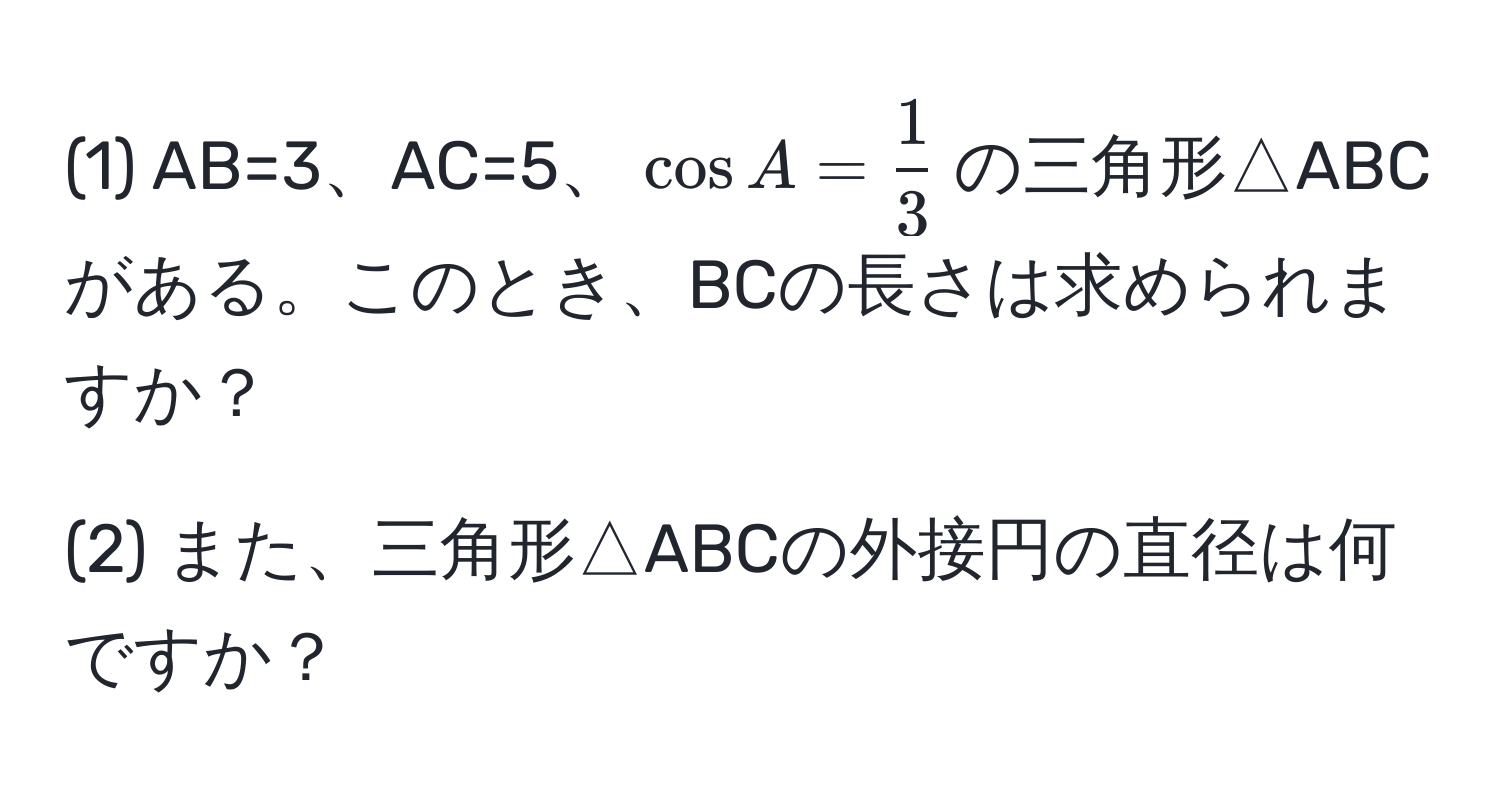 (1) AB=3、AC=5、(cos A= 1/3 )の三角形△ABCがある。このとき、BCの長さは求められますか？

(2) また、三角形△ABCの外接円の直径は何ですか？