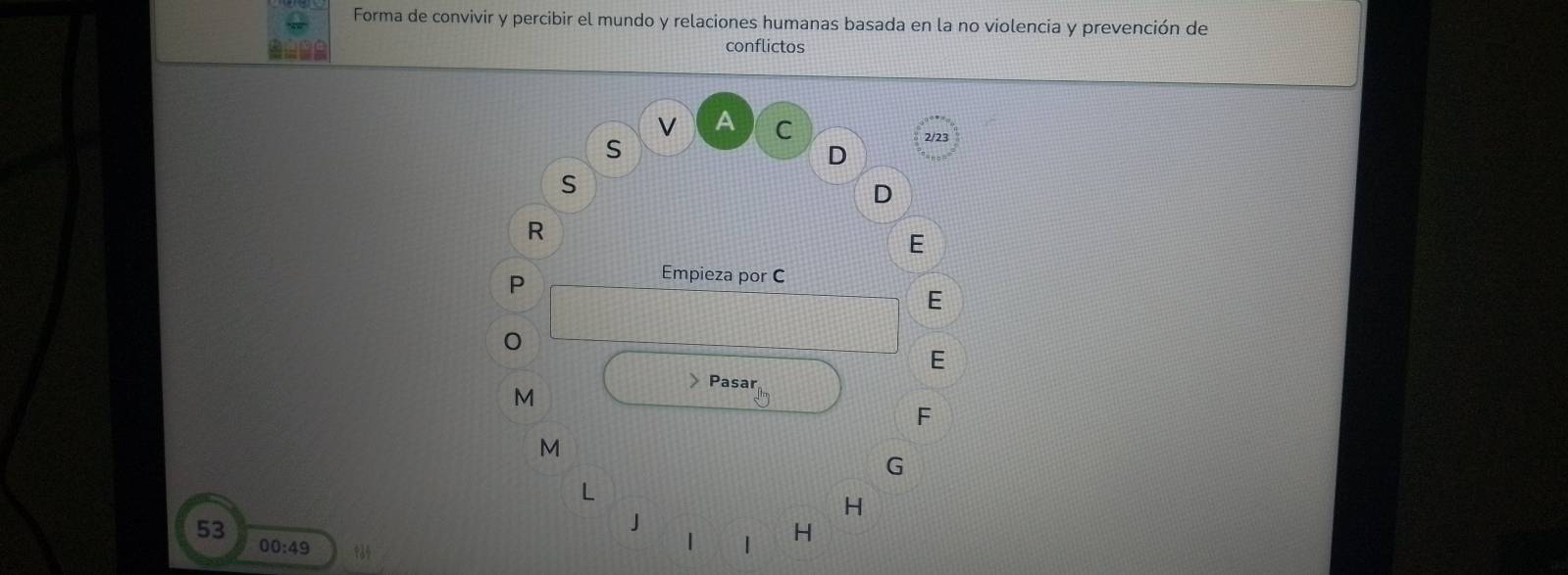 Forma de convivir y percibir el mundo y relaciones humanas basada en la no violencia y prevención de 
conflictos
V A C 
S
2/23
D 
S 
D 
R 
E
P
Empieza por C
E 
0 
E 
Pasar
M
F
M
G
1
H
53
J 
00:49 
| | H