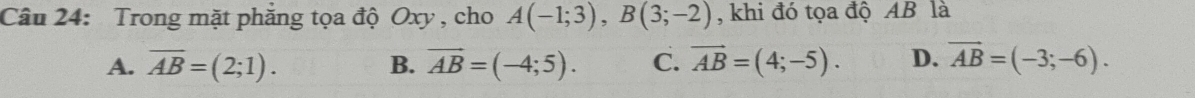 Trong mặt phăng tọa độ Oxy , cho A(-1;3), B(3;-2) , khi đó tọa độ AB là
A. overline AB=(2;1). B. vector AB=(-4;5). C. vector AB=(4;-5). D. vector AB=(-3;-6).