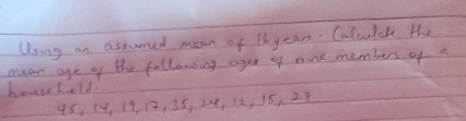 Using an assumed mean of lhyears. Colculcte the 
mean age of the following ager of none members of a 
house hold
48, 14, 19, 12, 35, 24, 12, 15, 28