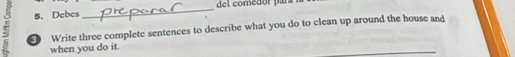 del comedor para 
5. Debes 
_ 
3 Write three complete sentences to describe what you do to clean up around the house and 
_ 
when you do it.