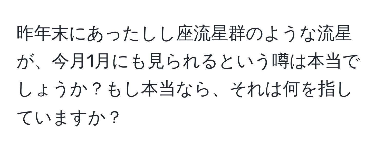 昨年末にあったしし座流星群のような流星が、今月1月にも見られるという噂は本当でしょうか？もし本当なら、それは何を指していますか？