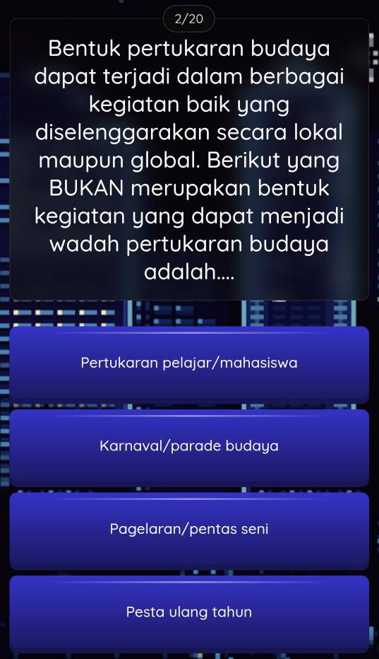 2/20
Bentuk pertukaran budaya 
dapat terjadi dalam berbagai
kegiatan baik yang
diselenggarakan secara lokal
maupun global. Berikut yang
BUKAN merupakan bentuk
kegiatan yang dapat menjadi
wadah pertukaran budaya
adalah....
Pertukaran pelajar/mahasiswa
Karnaval/parade budaya
Pagelaran/pentas seni
Pesta ulang tahun