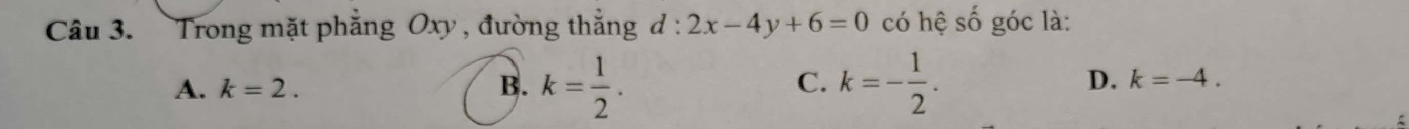 Trong mặt phẳng Oxy , đường thắng d : 2x-4y+6=0 có hệ số góc là:
A. k=2. B. k= 1/2 . k=- 1/2 . 
C.
D. k=-4.