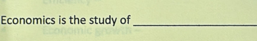 Economics is the study of_