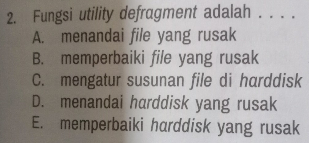 Fungsi utility defragment adalah . . . . .
A. menandai file yang rusak
B. memperbaiki file yang rusak
C. mengatur susunan file di harddisk
D. menandai harddisk yang rusak
E. memperbaiki harddisk yang rusak