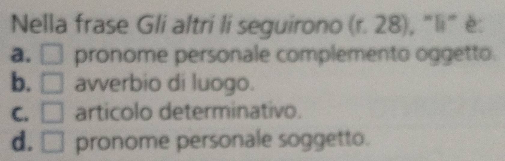 Nella frase Gli altri li seguirono (r. 28), "li" è:
a. □ pronome personale complemento oggetto.
b. =□^1x_2= □ /□   avverbio di luogo.
C. | □° artícolo determinativo.
d. □ pronome personale soggetto.