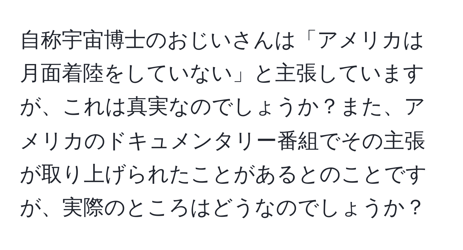 自称宇宙博士のおじいさんは「アメリカは月面着陸をしていない」と主張していますが、これは真実なのでしょうか？また、アメリカのドキュメンタリー番組でその主張が取り上げられたことがあるとのことですが、実際のところはどうなのでしょうか？