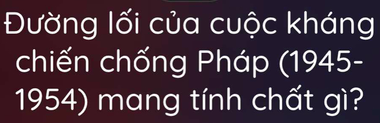 Đường lối của cuộc kháng 
chiến chống Pháp (1945- 
1954) mang tính chất gì?