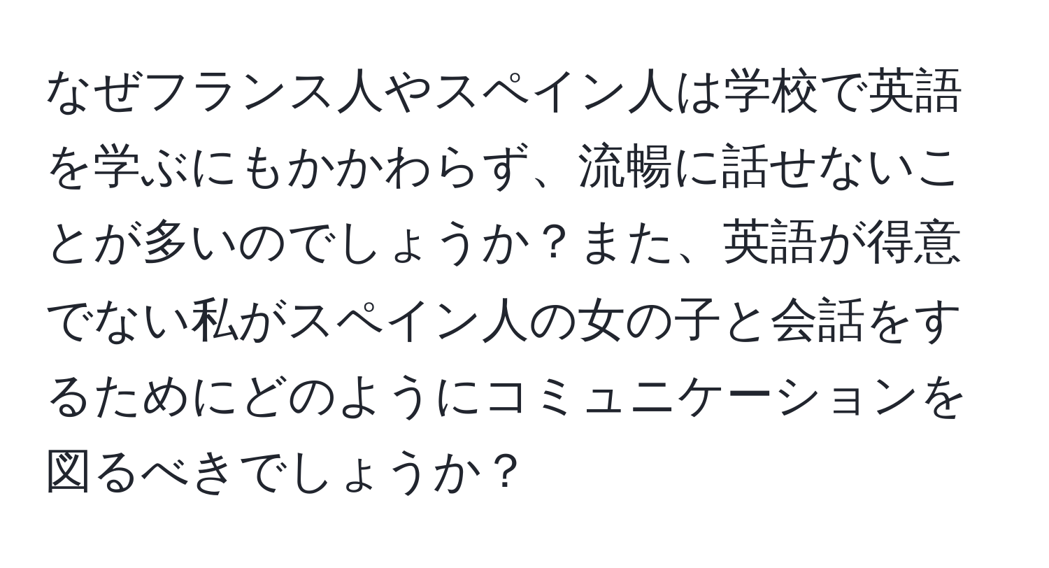 なぜフランス人やスペイン人は学校で英語を学ぶにもかかわらず、流暢に話せないことが多いのでしょうか？また、英語が得意でない私がスペイン人の女の子と会話をするためにどのようにコミュニケーションを図るべきでしょうか？