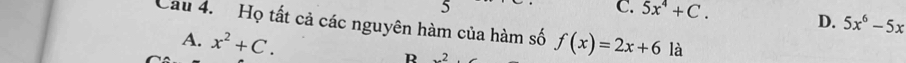 5
C. 5x^4+C.
D. 5x^6-5x
Cầu 4. Họ tất cả các nguyên hàm của hàm số f(x)=2x+6 là
A. x^2+C. R 2