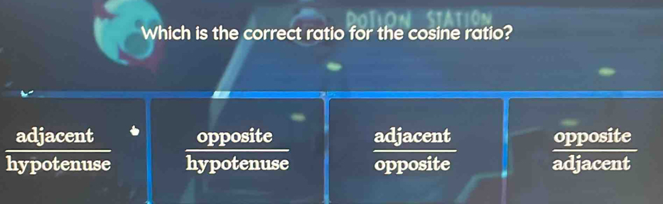 Which is the correct ratio for the cosine ratio?
adjacent opposite adjacent opposite
hypotenuse hypotenuse opposite adjacent