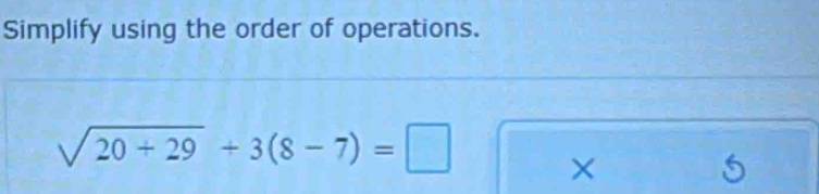 Simplify using the order of operations.
sqrt(20+29)+3(8-7)=□ ×