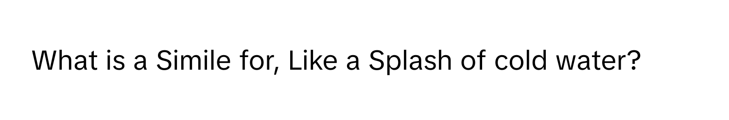 Solved: What is a Simile for, Like a Splash of cold water? [Others]