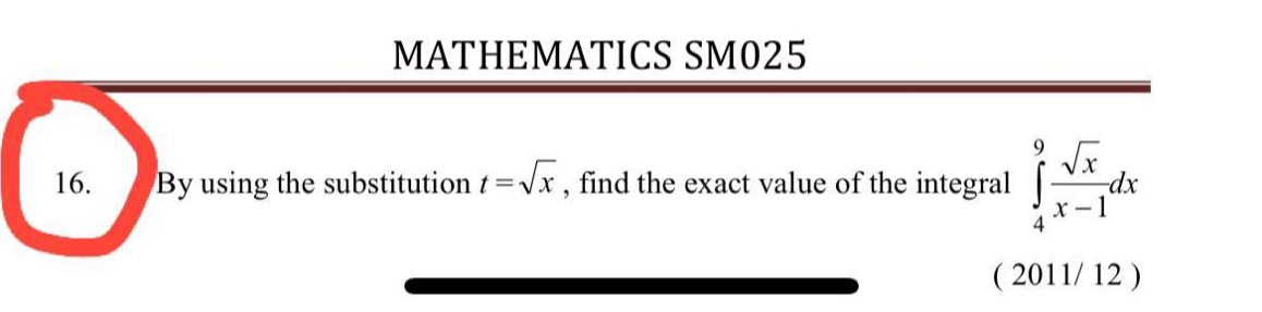 MATHEMATICS SM025 
16. By using the substitution t=sqrt(x) , find the exact value of the integral ∈tlimits _4^(9frac sqrt(x))x-1dx
( 2011/ 12 )