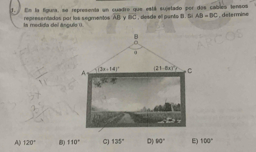 En la figura, se representa un cuadro que está sujetado por dos cables tensos
representados por los segmentos overline AB y overline BC , desde el punto B. Si AB=BC , determine
la medida del ángulo ().
A) 120° B) 110° C) 135° D) 90° E) 100°