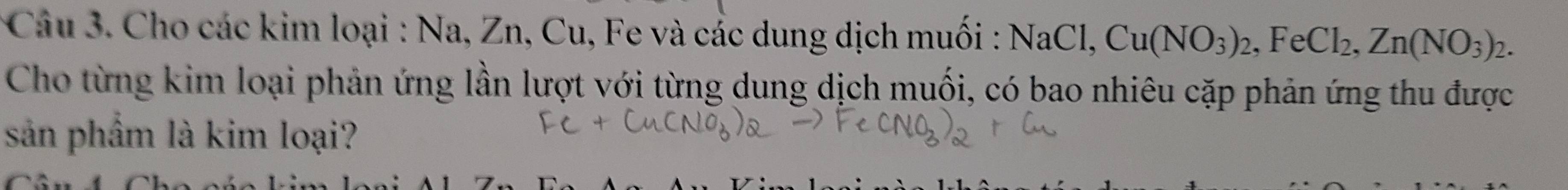 Cho các kim loại : Na, Zn, Cu, Fe và các dung dịch muối : NaCl, Cu(NO_3)_2, FeCl_2, Zn(NO_3)_2. 
Cho từng kim loại phản ứng lần lượt với từng dung dịch muối, có bao nhiêu cặp phản ứng thu được 
sản phẩm là kim loại?