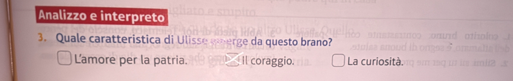 Analizzo e interpreto
3. Quale caratteristica di Ulisse emerge da questo brano?
Lamore per la patria. Il coraggio. La curiosità.