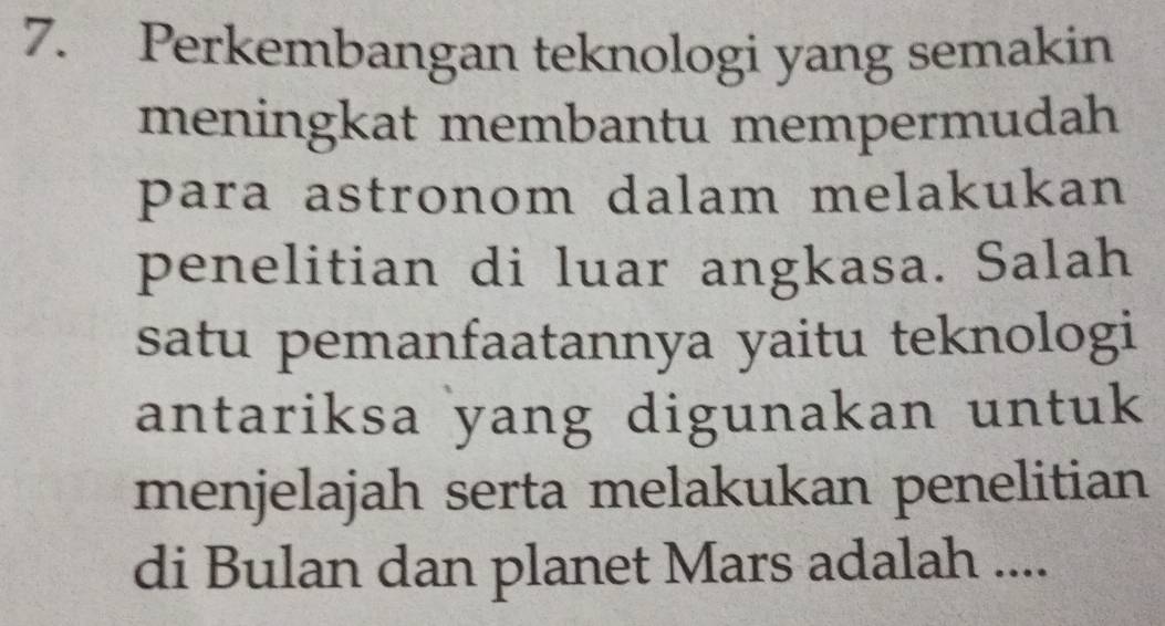 Perkembangan teknologi yang semakin 
meningkat membantu mempermudah 
para astronom dalam melakukan 
penelitian di luar angkasa. Salah 
satu pemanfaatannya yaitu teknologi 
antariksa yang digunakan untuk 
menjelajah serta melakukan penelitian 
di Bulan dan planet Mars adalah ....