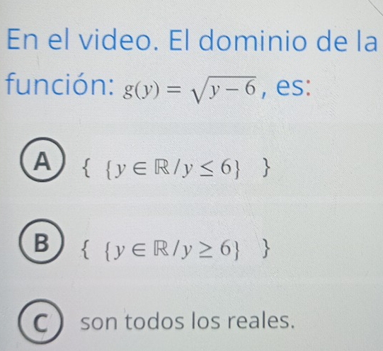 En el video. El dominio de la
función: g(y)=sqrt(y-6) , es:
A   y∈ R/y≤ 6
B   y∈ R/y≥ 6 
C son todos los reales.