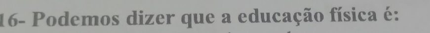 16- Podemos dizer que a educação física é: