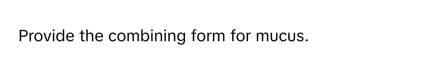 Provide the combining form for mucus.