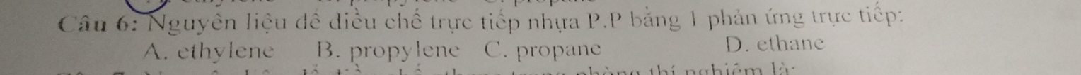 Nguyên liệu đề điều chế trực tiếp nhựa P.P bằng 1 phản ứng trực tiếp:
A. ethylene B. propylene C. propane
D. ethane
Lng hiêm là