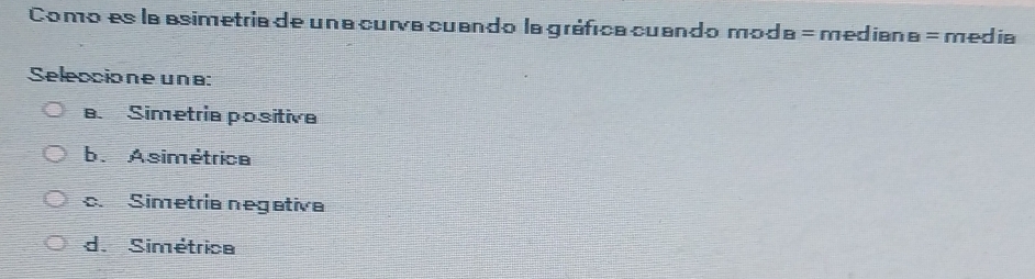 Como es la asimetria de una curía cuando la gráfica cuando mod B=medi a∩ B= media
Seleccione una:
a. Simetria positiv
b. Asimétrica
c. Simetria negativa
d. Simétrica