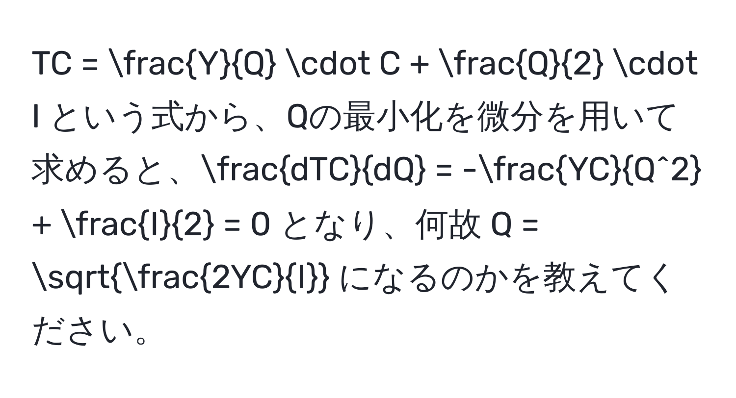 TC =  Y/Q  · C +  Q/2  · I という式から、Qの最小化を微分を用いて求めると、 dTC/dQ  = -fracYCQ^2 +  I/2  = 0 となり、何故 Q = sqrt(frac2YC)I になるのかを教えてください。