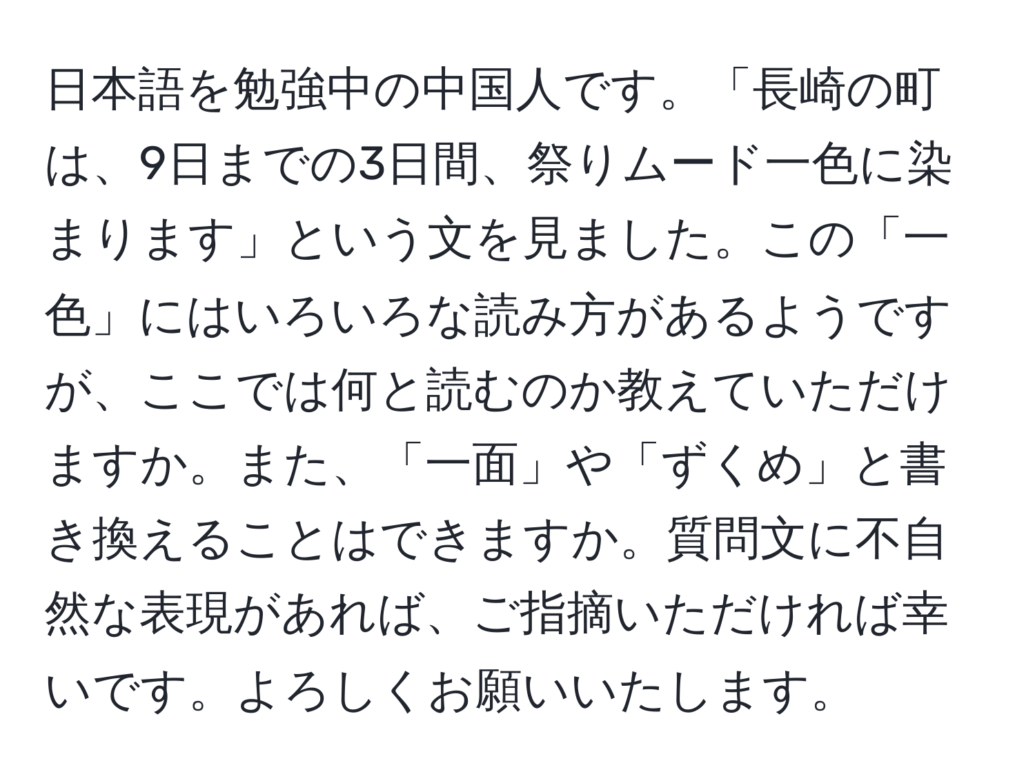 日本語を勉強中の中国人です。「長崎の町は、9日までの3日間、祭りムード一色に染まります」という文を見ました。この「一色」にはいろいろな読み方があるようですが、ここでは何と読むのか教えていただけますか。また、「一面」や「ずくめ」と書き換えることはできますか。質問文に不自然な表現があれば、ご指摘いただければ幸いです。よろしくお願いいたします。