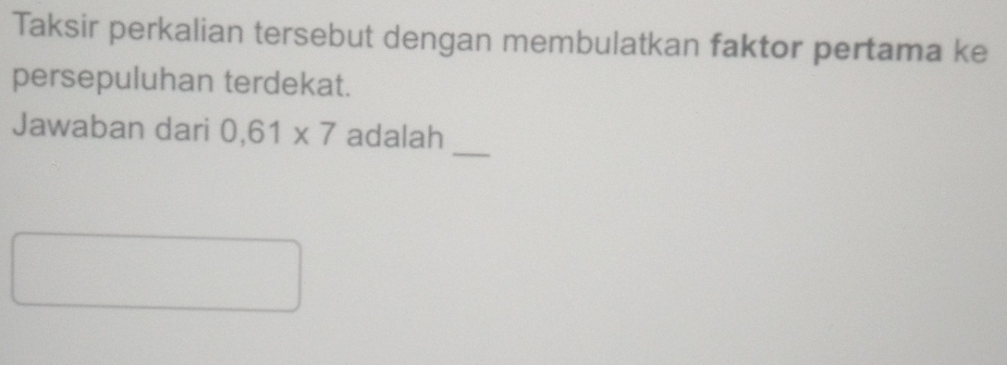 Taksir perkalian tersebut dengan membulatkan faktor pertama ke 
persepuluhan terdekat. 
_ 
Jawaban dari 0,61* 7 adalah