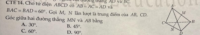 CTE 14. Cho tứ diện ABCD có AB=AC=AD đơng tháng AD và BC.
và
BAC=BAD=60°. Gọi M, N Tần lượt là trung điểm của AB, CD.
Góc giữa hai đường thẳng MN và AB bằng
A. 30°. B. 45°.
C. 60°. D. 90°.