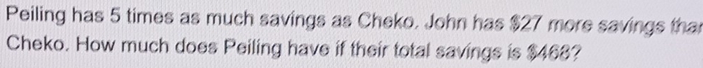 Peiling has 5 times as much savings as Cheko. John has $27 more savings tha 
Cheko. How much does Peiling have if their total savings is $468?