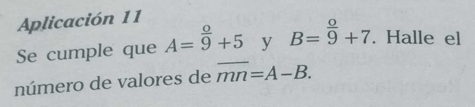 Aplicación 11 
Se cumple que A= o/9 +5 y B=overset o9+7. Halle el 
número de valores de overline mn=A-B.