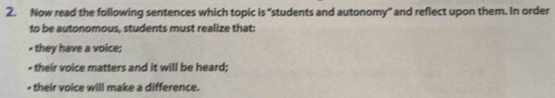 Now read the following sentences which topic is “students and autonomy” and reflect upon them. In order 
to be autonomous, students must realize that: 
- they have a voice; 
- their voice matters and it will be heard; 
+ their voice will make a difference.