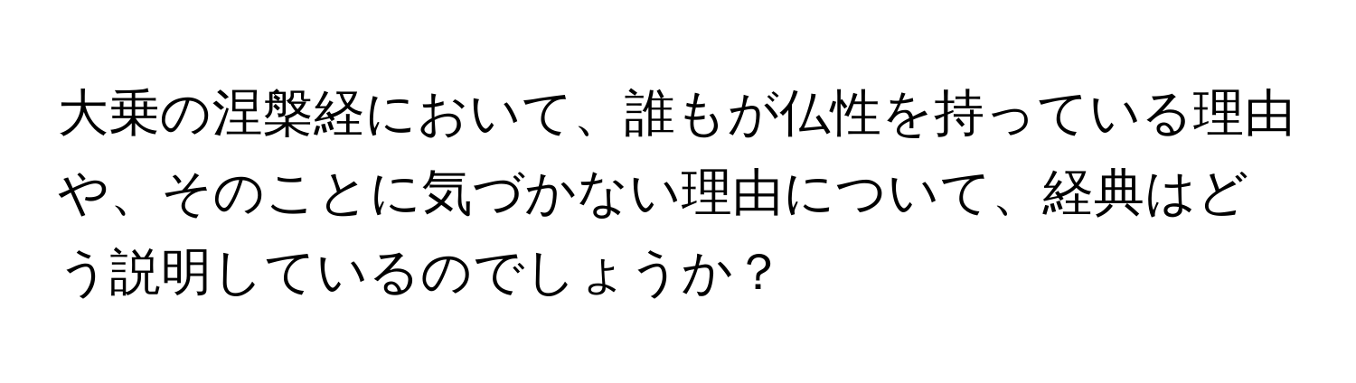 大乗の涅槃経において、誰もが仏性を持っている理由や、そのことに気づかない理由について、経典はどう説明しているのでしょうか？