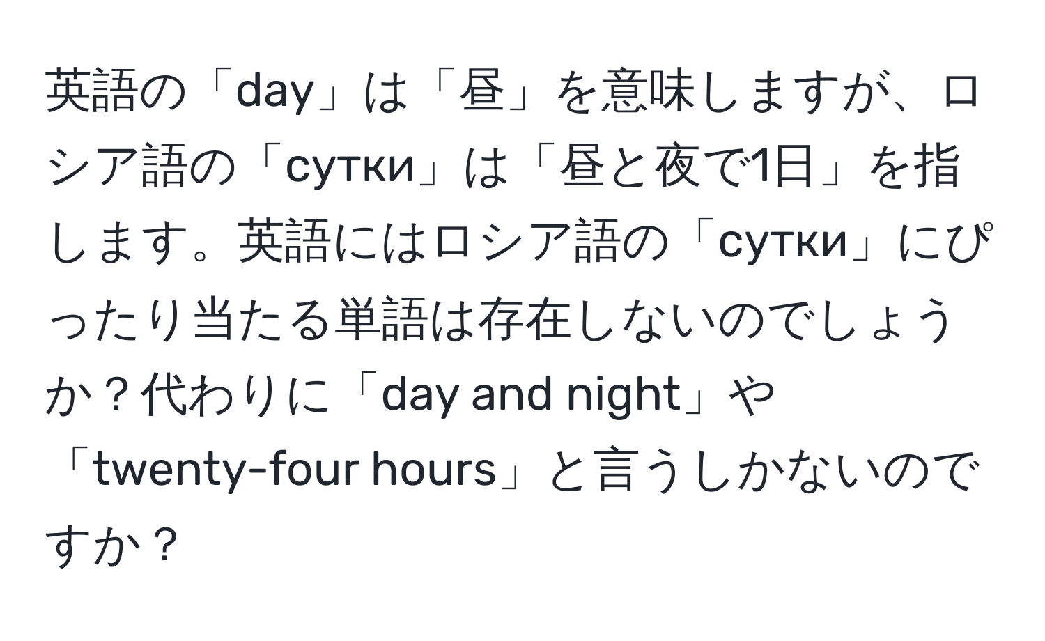 英語の「day」は「昼」を意味しますが、ロシア語の「сутки」は「昼と夜で1日」を指します。英語にはロシア語の「сутки」にぴったり当たる単語は存在しないのでしょうか？代わりに「day and night」や「twenty-four hours」と言うしかないのですか？