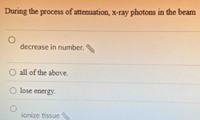 During the process of attenuation, x -ray photons in the beam
decrease in number.
all of the above.
lose energy.
ionize tissue