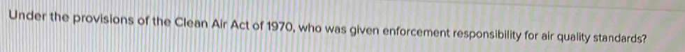 Under the provisions of the Clean Air Act of 1970, who was given enforcement responsibility for air quality standards?