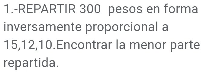 1.-REPARTIR 300 pesos en forma 
inversamente proporcional a
15, 12, 10.Encontrar la menor parte 
repartida.