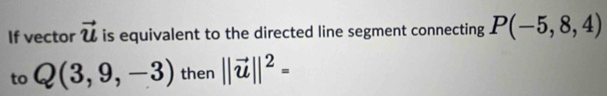 If vector vector u is equivalent to the directed line segment connecting P(-5,8,4)
to Q(3,9,-3) then ||vector u||^2=