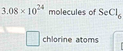 3.08* 10^(24) molecules of SeCl_6
chlorine atoms