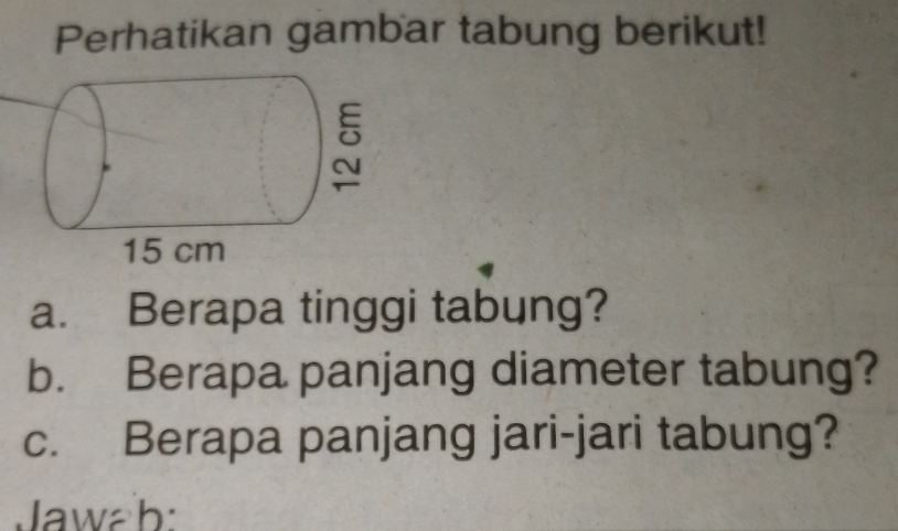 Perhatikan gambar tabung berikut! 
a. Berapa tinggi tabung? 
b. Berapa panjang diameter tabung? 
c. Berapa panjang jari-jari tabung? 
Jawab: