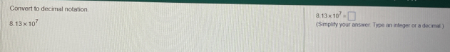 Convert to decimal notation
13* 10^7=□
8.13* 10^7 (Simplify your answer. Type an integer or a decimal )