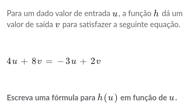 Para um dado valor de entrada u, a função ん dá um 
valor de saída v para satisfazer a seguinte equação.
4u+8v=-3u+2v
Escreva uma fórmula para h(u) em função de u.