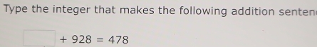 Type the integer that makes the following addition senten
□ +928=478