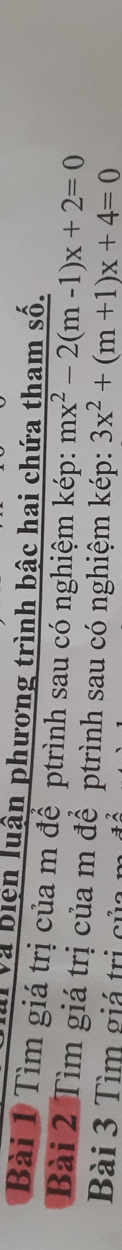 Và biện luận phương trình bậc hai chứa tham số. 
Bài 1 Tìm giá trị của m để ptrình sau có nghiệm kép: mx^2-2(m-1)x+2=0
Bài 2 Tìm giá trị của m để ptrình sau có nghiệm kép: 3x^2+(m+1)x+4=0
Bài 3 Tìm giá trị củ