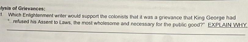 lysis of Grievances: 
1. Which Enlightenment writer would support the colonists that it was a grievance that King George had 
_ 
refused his Assent to Laws, the most wholesome and necessary for the public good?" EXPLAIN WHY