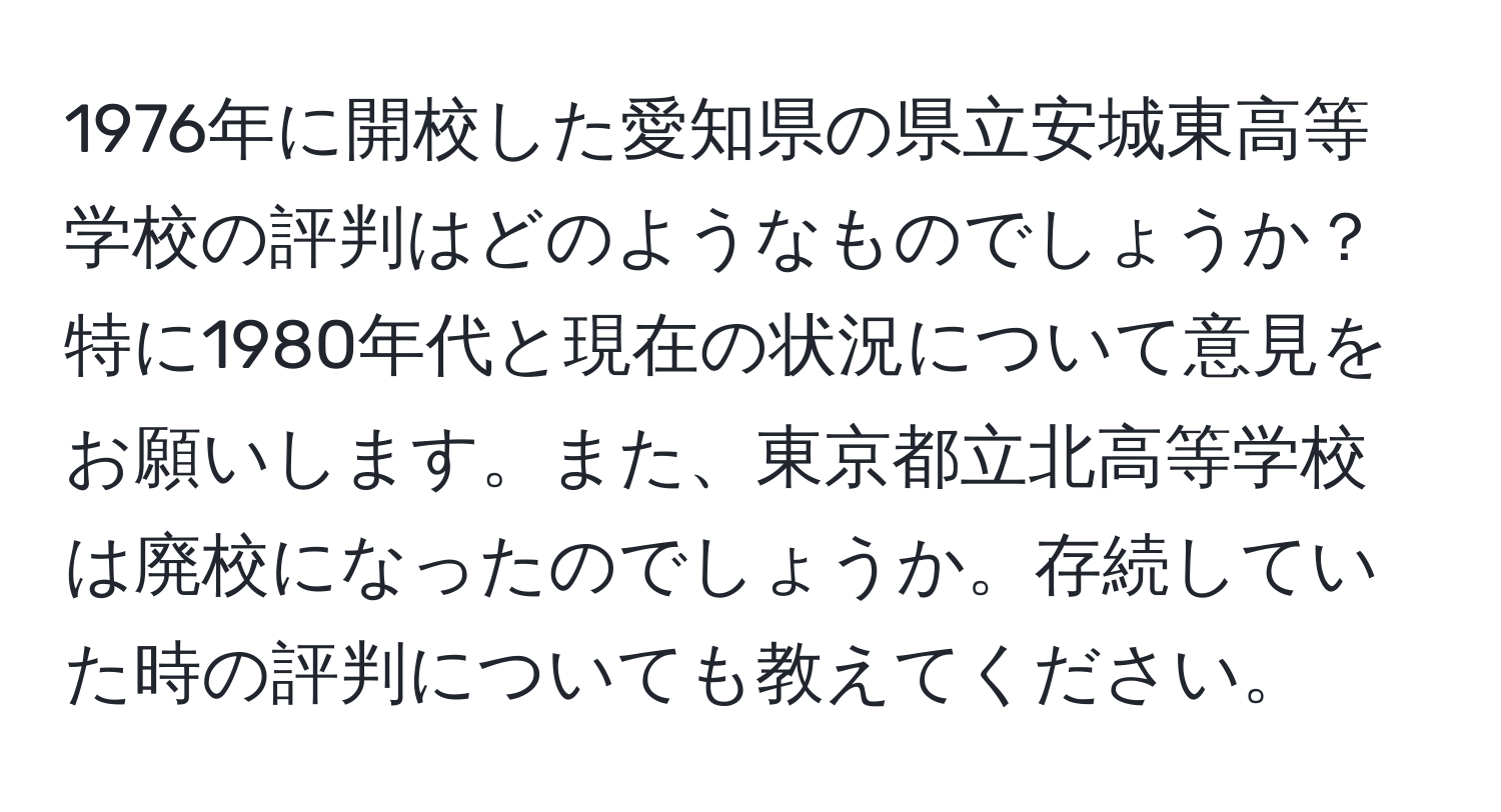 1976年に開校した愛知県の県立安城東高等学校の評判はどのようなものでしょうか？特に1980年代と現在の状況について意見をお願いします。また、東京都立北高等学校は廃校になったのでしょうか。存続していた時の評判についても教えてください。