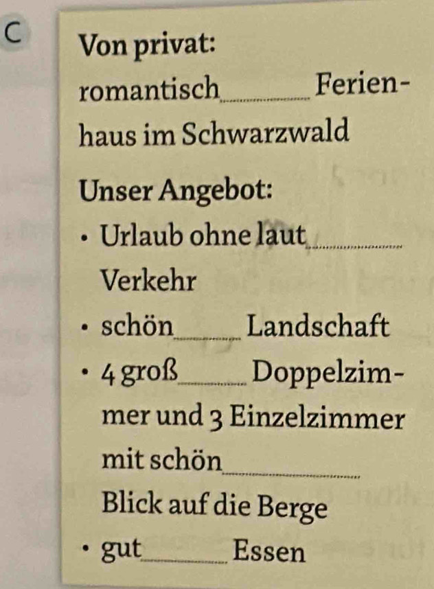 Von privat: 
romantisch_ Ferien- 
haus im Schwarzwald 
Unser Angebot: 
Urlaub ohne laut_ 
Verkehr 
schön_ Landschaft
4 groß_ Doppelzim- 
mer und 3 Einzelzimmer 
_ 
mit schön 
Blick auf die Berge 
gut_ Essen